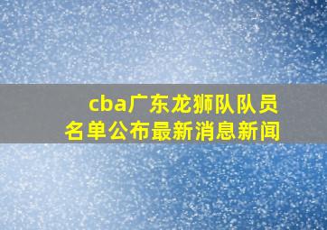 cba广东龙狮队队员名单公布最新消息新闻