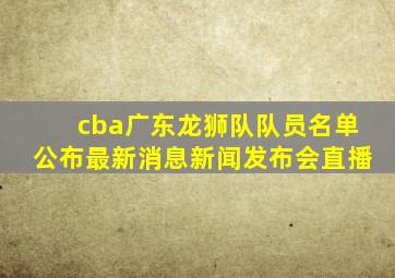 cba广东龙狮队队员名单公布最新消息新闻发布会直播