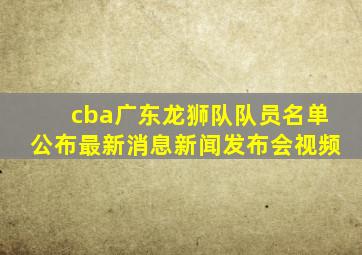 cba广东龙狮队队员名单公布最新消息新闻发布会视频