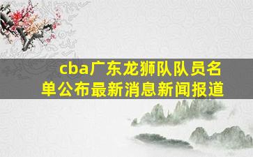 cba广东龙狮队队员名单公布最新消息新闻报道