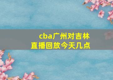 cba广州对吉林直播回放今天几点