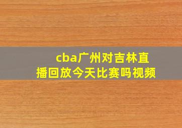 cba广州对吉林直播回放今天比赛吗视频