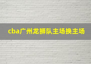 cba广州龙狮队主场换主场