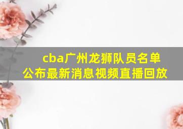 cba广州龙狮队员名单公布最新消息视频直播回放