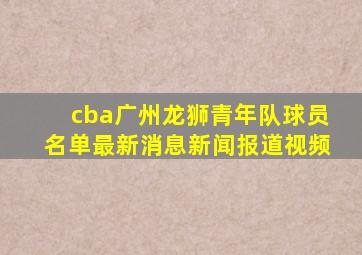 cba广州龙狮青年队球员名单最新消息新闻报道视频