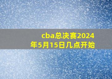 cba总决赛2024年5月15日几点开始