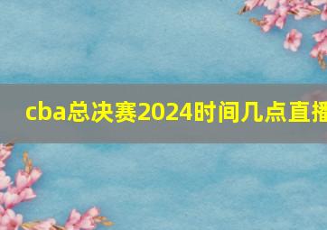 cba总决赛2024时间几点直播