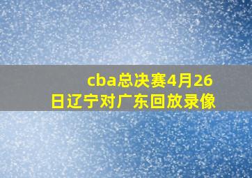 cba总决赛4月26日辽宁对广东回放录像