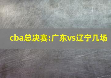 cba总决赛:广东vs辽宁几场