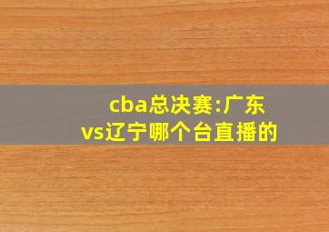 cba总决赛:广东vs辽宁哪个台直播的