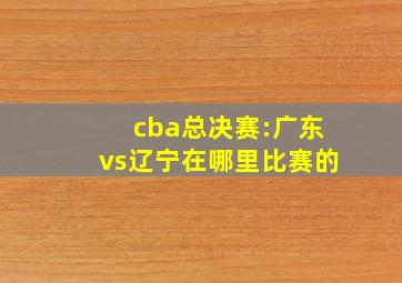 cba总决赛:广东vs辽宁在哪里比赛的