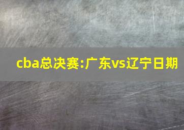 cba总决赛:广东vs辽宁日期