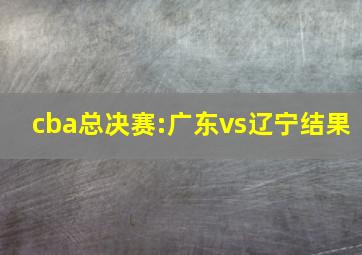 cba总决赛:广东vs辽宁结果