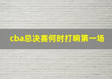 cba总决赛何时打响第一场