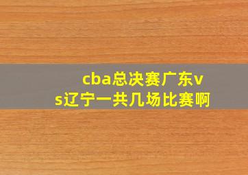 cba总决赛广东vs辽宁一共几场比赛啊