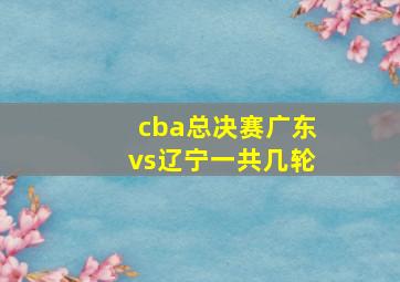 cba总决赛广东vs辽宁一共几轮