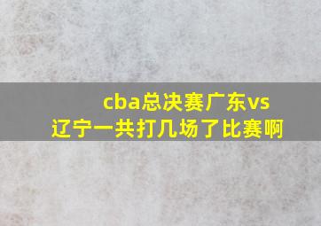 cba总决赛广东vs辽宁一共打几场了比赛啊