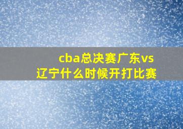 cba总决赛广东vs辽宁什么时候开打比赛