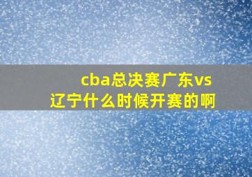 cba总决赛广东vs辽宁什么时候开赛的啊