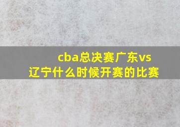 cba总决赛广东vs辽宁什么时候开赛的比赛