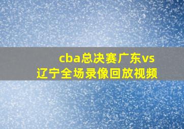 cba总决赛广东vs辽宁全场录像回放视频