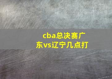 cba总决赛广东vs辽宁几点打