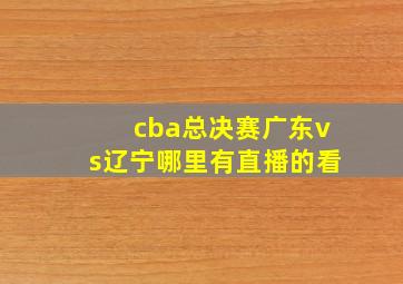 cba总决赛广东vs辽宁哪里有直播的看