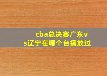 cba总决赛广东vs辽宁在哪个台播放过