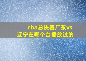 cba总决赛广东vs辽宁在哪个台播放过的