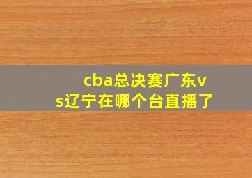 cba总决赛广东vs辽宁在哪个台直播了