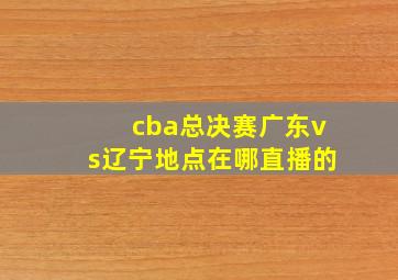 cba总决赛广东vs辽宁地点在哪直播的