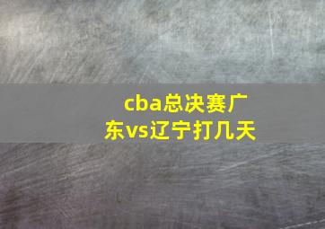 cba总决赛广东vs辽宁打几天