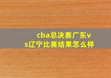 cba总决赛广东vs辽宁比赛结果怎么样