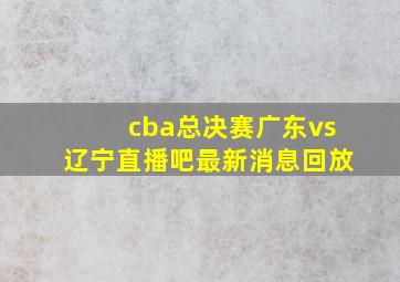 cba总决赛广东vs辽宁直播吧最新消息回放