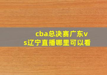 cba总决赛广东vs辽宁直播哪里可以看