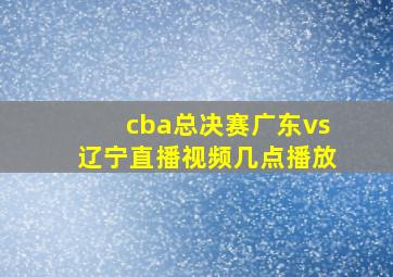 cba总决赛广东vs辽宁直播视频几点播放