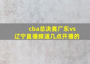 cba总决赛广东vs辽宁直播频道几点开播的