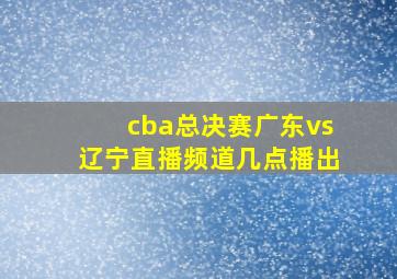 cba总决赛广东vs辽宁直播频道几点播出