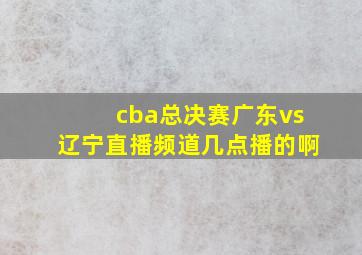 cba总决赛广东vs辽宁直播频道几点播的啊