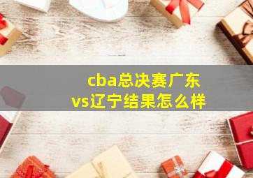 cba总决赛广东vs辽宁结果怎么样