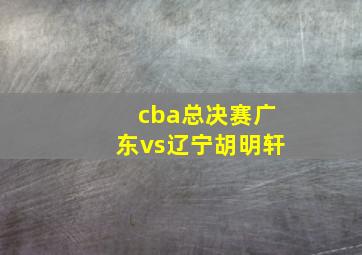 cba总决赛广东vs辽宁胡明轩