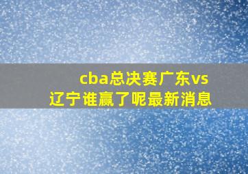 cba总决赛广东vs辽宁谁赢了呢最新消息