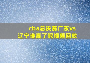 cba总决赛广东vs辽宁谁赢了呢视频回放