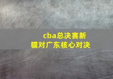 cba总决赛新疆对广东核心对决