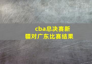 cba总决赛新疆对广东比赛结果