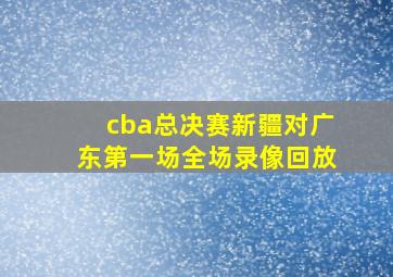 cba总决赛新疆对广东第一场全场录像回放