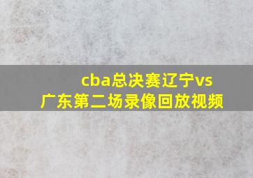 cba总决赛辽宁vs广东第二场录像回放视频