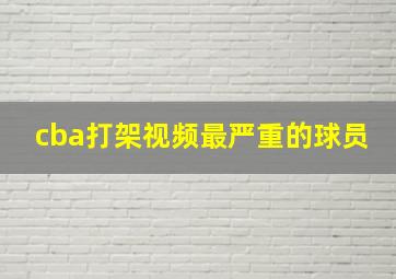 cba打架视频最严重的球员