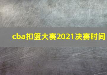 cba扣篮大赛2021决赛时间