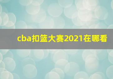 cba扣篮大赛2021在哪看